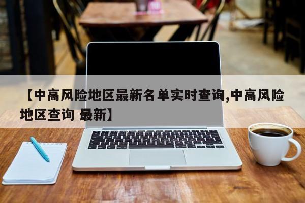 【中高风险地区最新名单实时查询,中高风险地区查询 最新】