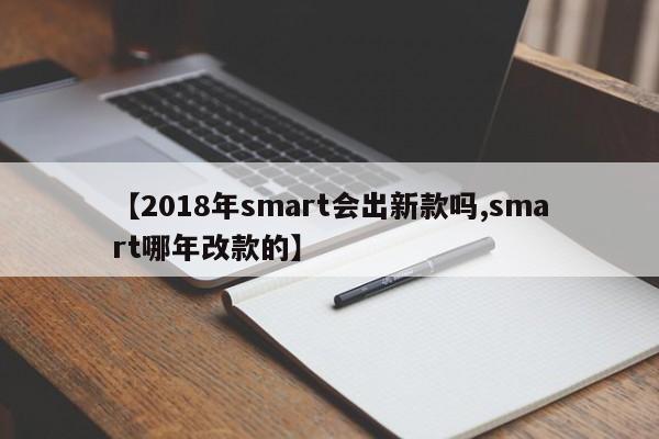 【2018年smart会出新款吗,smart哪年改款的】