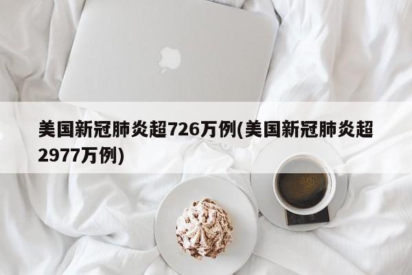 美国新冠肺炎超726万例(美国新冠肺炎超2977万例)