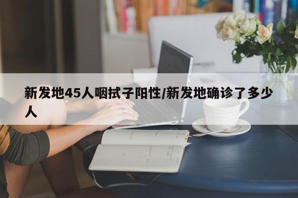 新发地45人咽拭子阳性/新发地确诊了多少人