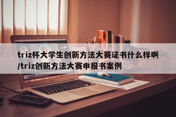 triz杯大学生创新方法大赛证书什么样啊/triz创新方法大赛申报书案例