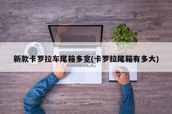 新款卡罗拉车尾箱多宽(卡罗拉尾箱有多大)