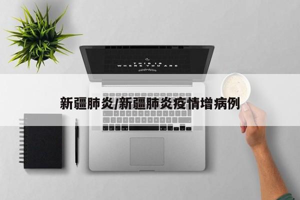 新疆肺炎/新疆肺炎疫情增病例