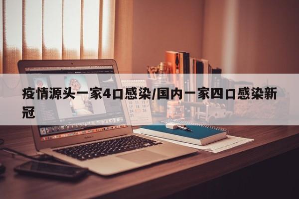 疫情源头一家4口感染/国内一家四口感染新冠