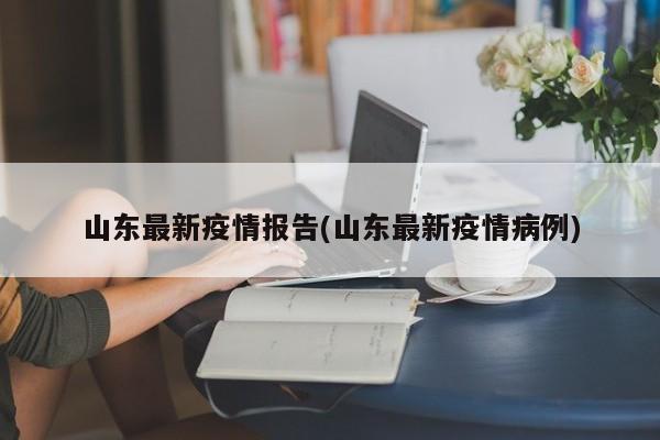 山东最新疫情报告(山东最新疫情病例)