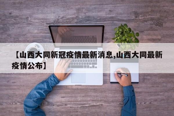 【山西大同新冠疫情最新消息,山西大同最新疫情公布】