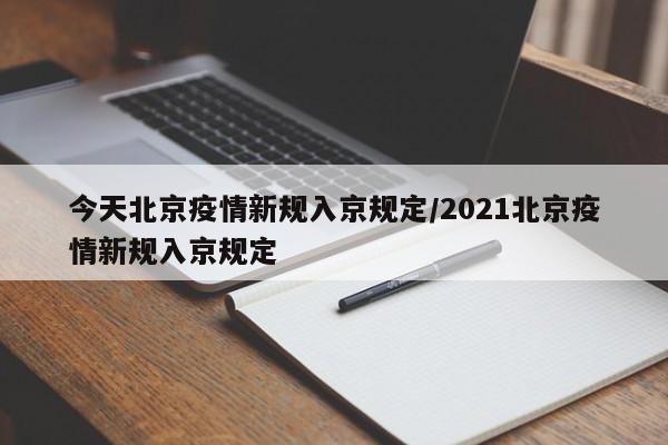 今天北京疫情新规入京规定/2021北京疫情新规入京规定