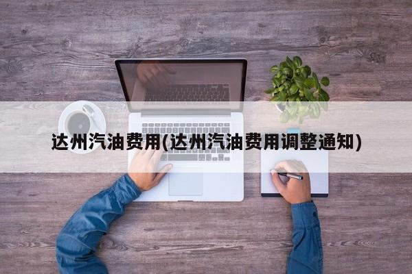 达州汽油费用(达州汽油费用调整通知)