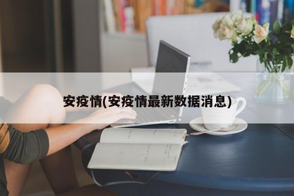 安疫情(安疫情最新数据消息)