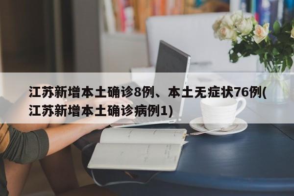 江苏新增本土确诊8例、本土无症状76例(江苏新增本土确诊病例1)