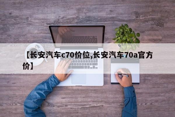 【长安汽车c70价位,长安汽车70a官方价】