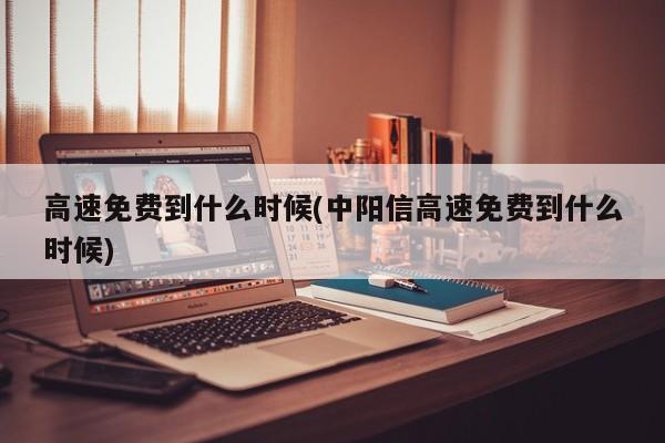 高速免费到什么时候(中阳信高速免费到什么时候)