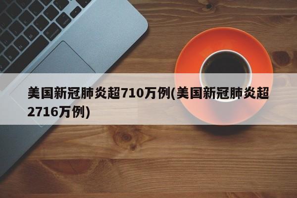 美国新冠肺炎超710万例(美国新冠肺炎超2716万例)