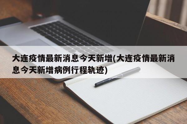 大连疫情最新消息今天新增(大连疫情最新消息今天新增病例行程轨迹)