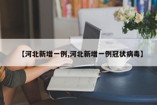 【河北新增一例,河北新增一例冠状病毒】