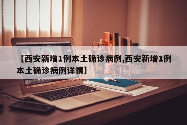 【西安新增1例本土确诊病例,西安新增1例本土确诊病例详情】