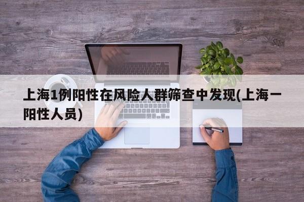 上海1例阳性在风险人群筛查中发现(上海一阳性人员)