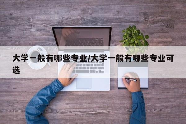 大学一般有哪些专业/大学一般有哪些专业可选