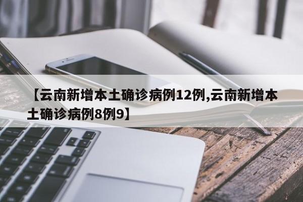 【云南新增本土确诊病例12例,云南新增本土确诊病例8例9】