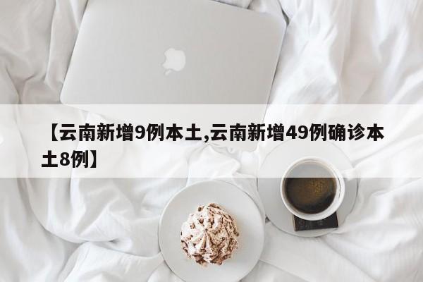 【云南新增9例本土,云南新增49例确诊本土8例】
