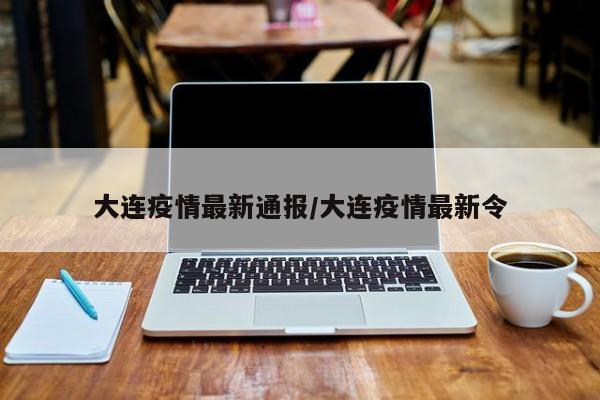 大连疫情最新通报/大连疫情最新令