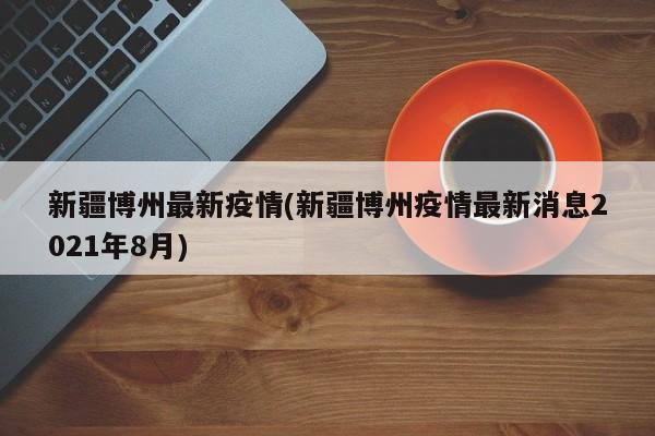 新疆博州最新疫情(新疆博州疫情最新消息2021年8月)