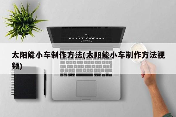 太阳能小车制作方法(太阳能小车制作方法视频)