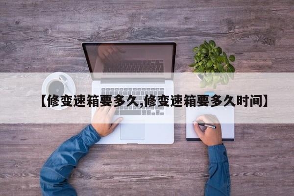 【修变速箱要多久,修变速箱要多久时间】