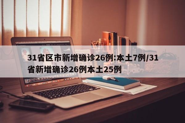 31省区市新增确诊26例:本土7例/31省新增确诊26例本土25例