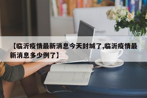 【临沂疫情最新消息今天封城了,临沂疫情最新消息多少例了】