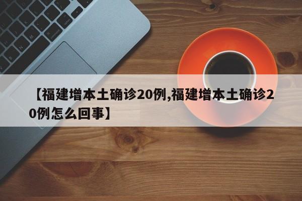 【福建增本土确诊20例,福建增本土确诊20例怎么回事】