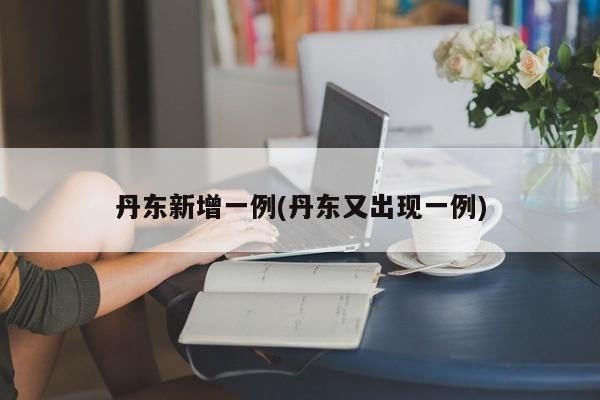丹东新增一例(丹东又出现一例)