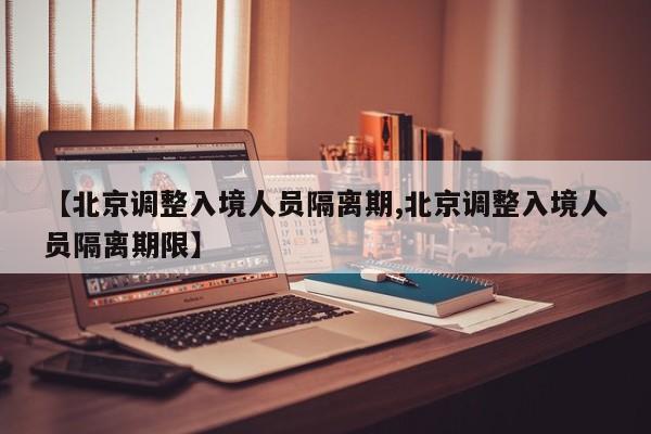 【北京调整入境人员隔离期,北京调整入境人员隔离期限】