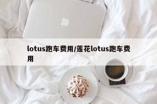 lotus跑车费用/莲花lotus跑车费用