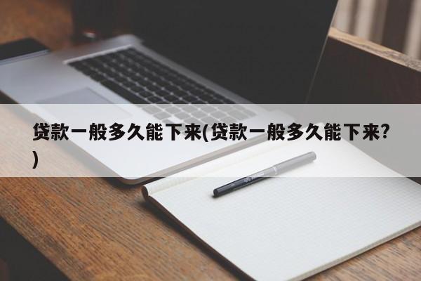 贷款一般多久能下来(贷款一般多久能下来?)