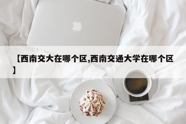 【西南交大在哪个区,西南交通大学在哪个区】
