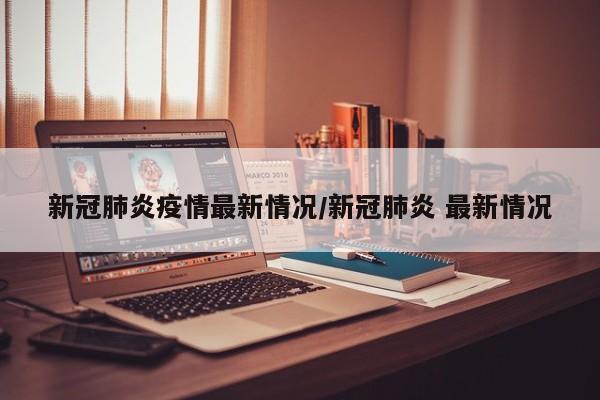 新冠肺炎疫情最新情况/新冠肺炎 最新情况