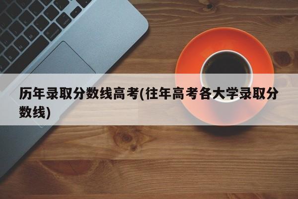 历年录取分数线高考(往年高考各大学录取分数线)
