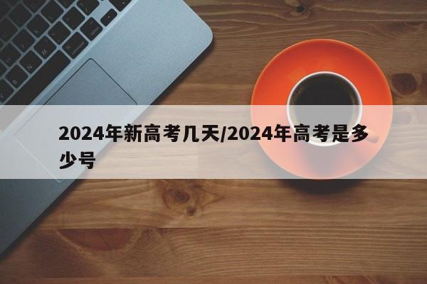 2024年新高考几天/2024年高考是多少号