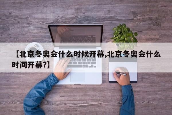 【北京冬奥会什么时候开幕,北京冬奥会什么时间开幕?】