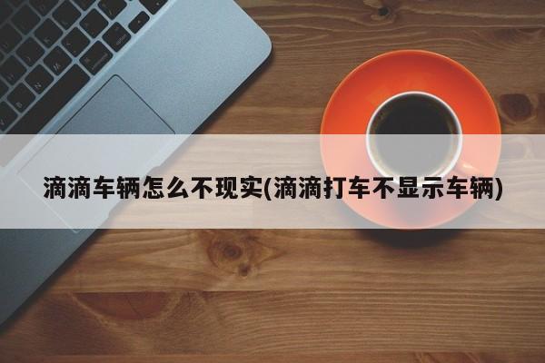 滴滴车辆怎么不现实(滴滴打车不显示车辆)