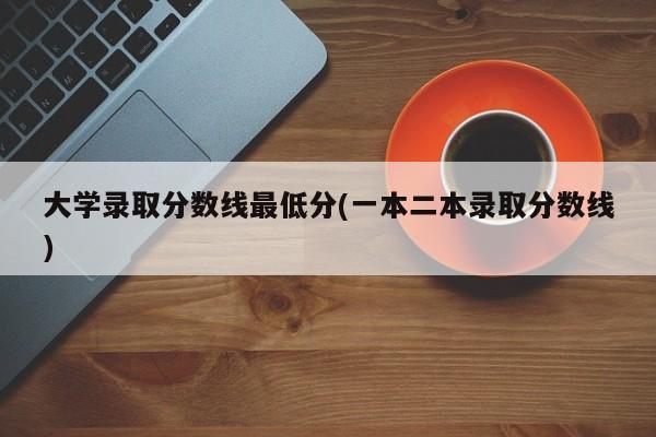 大学录取分数线最低分(一本二本录取分数线)