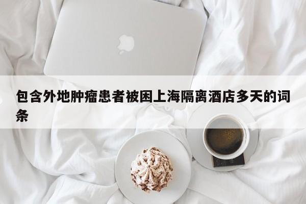 包含外地肿瘤患者被困上海隔离酒店多天的词条