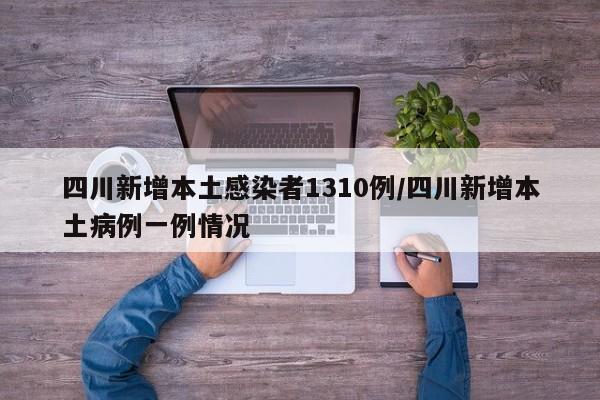 四川新增本土感染者1310例/四川新增本土病例一例情况