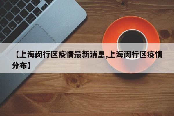 【上海闵行区疫情最新消息,上海闵行区疫情分布】