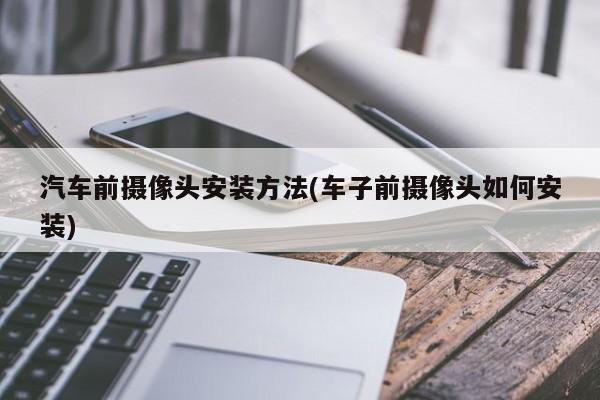 汽车前摄像头安装方法(车子前摄像头如何安装)