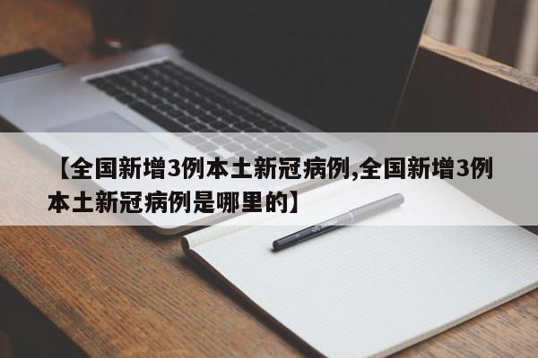 【全国新增3例本土新冠病例,全国新增3例本土新冠病例是哪里的】