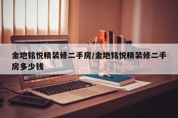 金地铭悦精装修二手房/金地铭悦精装修二手房多少钱