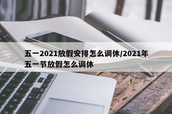 五一2021放假安排怎么调休/2021年五一节放假怎么调休