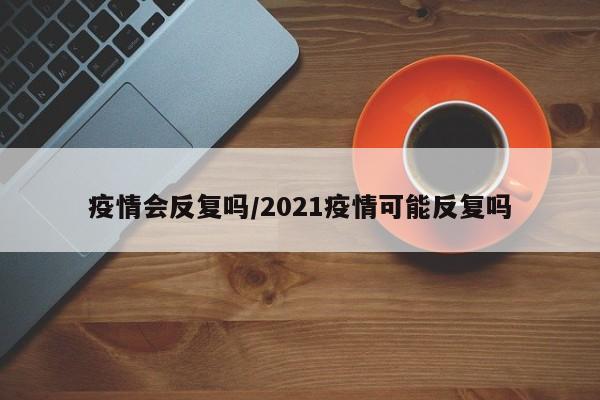 疫情会反复吗/2021疫情可能反复吗